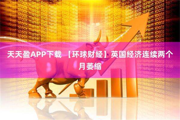天天盈APP下载 【环球财经】英国经济连续两个月萎缩