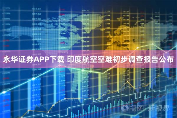 永华证券APP下载 印度航空空难初步调查报告公布