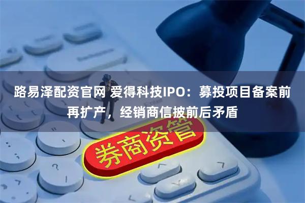 路易泽配资官网 爱得科技IPO：募投项目备案前再扩产，经销商信披前后矛盾