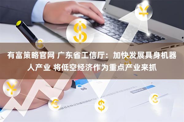 有富策略官网 广东省工信厅：加快发展具身机器人产业 将低空经济作为重点产业来抓