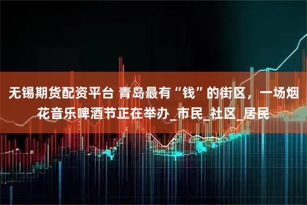 无锡期货配资平台 青岛最有“钱”的街区，一场烟花音乐啤酒节正在举办_市民_社区_居民