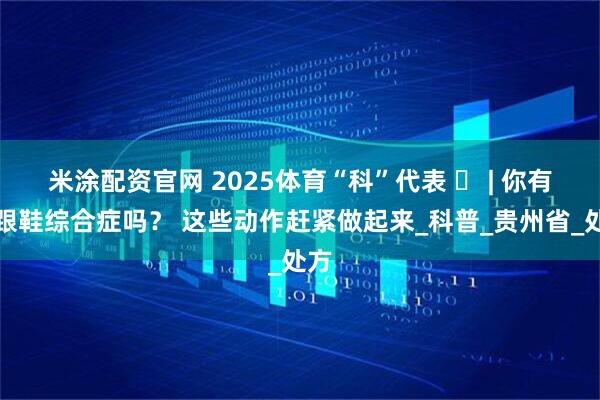 米涂配资官网 2025体育“科”代表 ㉖ | 你有高跟鞋综合症吗？ 这些动作赶紧做起来_科普_贵州省_处方