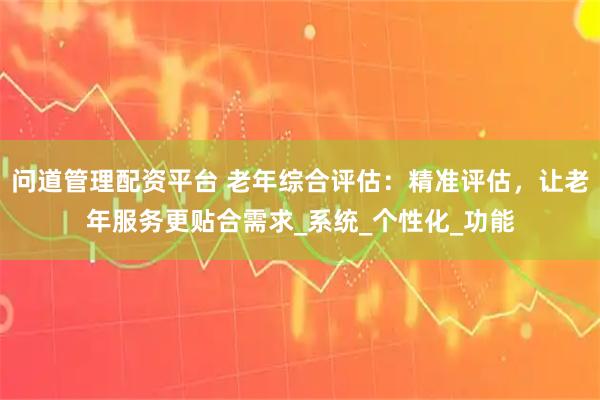 问道管理配资平台 老年综合评估：精准评估，让老年服务更贴合需求_系统_个性化_功能