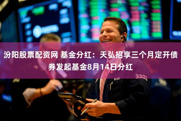 汾阳股票配资网 基金分红：天弘招享三个月定开债券发起基金8月14日分红