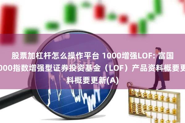 股票加杠杆怎么操作平台 1000增强LOF: 富国中证1000指数增强型证券投资基金（LOF）产品资料概要更新(A)