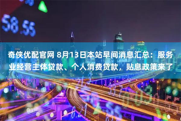 奇侠优配官网 8月13日本站早间消息汇总：服务业经营主体贷款、个人消费贷款，贴息政策来了