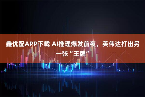 鑫优配APP下载 AI推理爆发前夜，英伟达打出另一张“王牌”