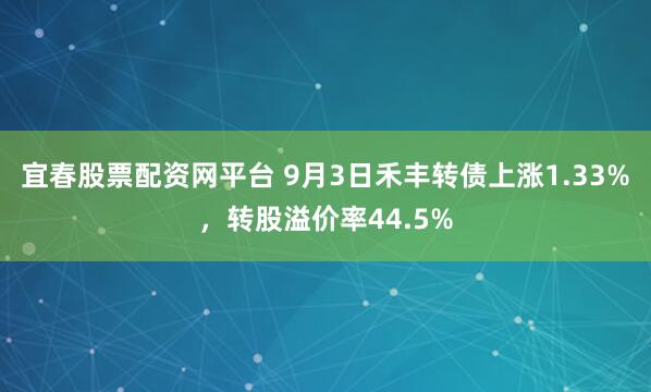 宜春股票配资网平台 9月3日禾丰转债上涨1.33%，转股溢价率44.5%