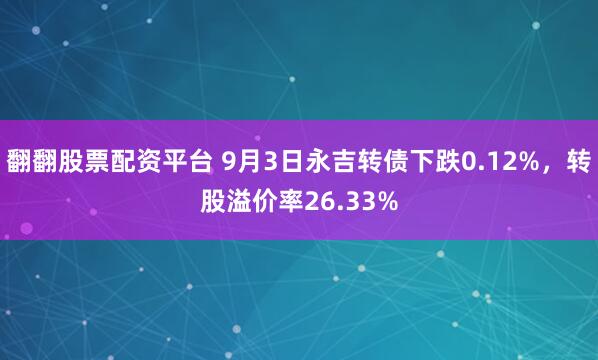 翻翻股票配资平台 9月3日永吉转债下跌0.12%，转股溢价率26.33%