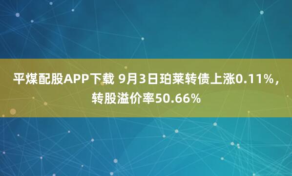 平煤配股APP下载 9月3日珀莱转债上涨0.11%，转股溢价率50.66%