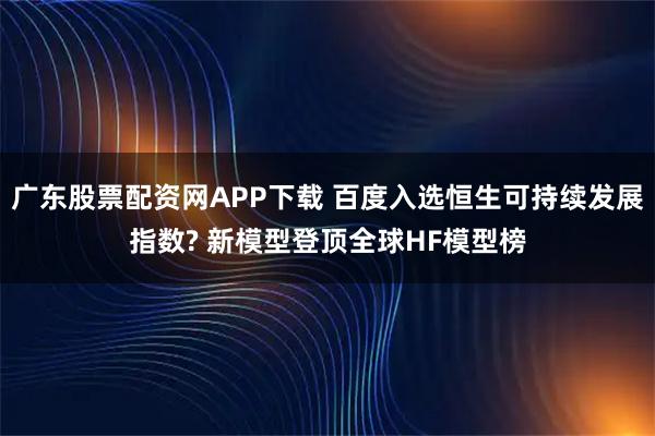 广东股票配资网APP下载 百度入选恒生可持续发展指数? 新模型登顶全球HF模型榜