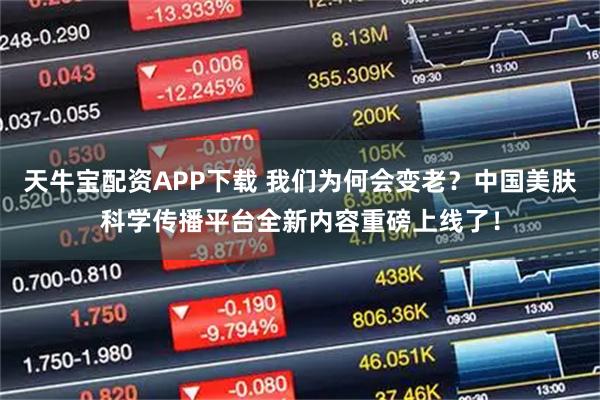 天牛宝配资APP下载 我们为何会变老？中国美肤科学传播平台全新内容重磅上线了！