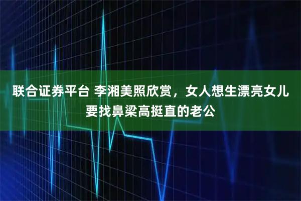 联合证券平台 李湘美照欣赏,女人想生漂亮女儿要找鼻梁高挺直的老公