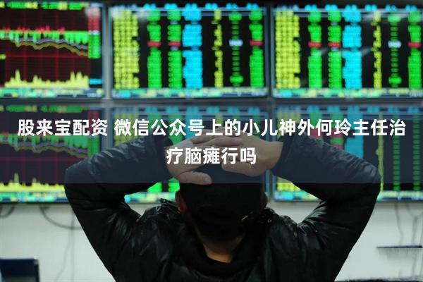 股来宝配资 微信公众号上的小儿神外何玲主任治疗脑瘫行吗