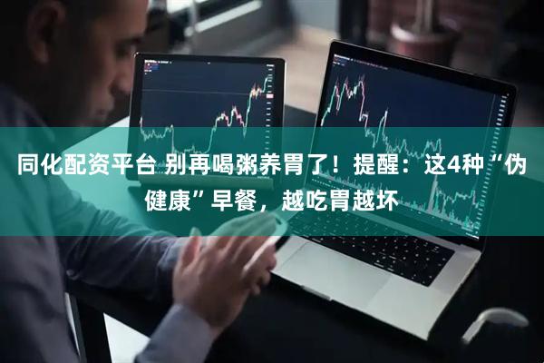 同化配资平台 别再喝粥养胃了！提醒：这4种“伪健康”早餐，越吃胃越坏