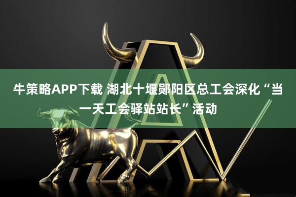 牛策略APP下载 湖北十堰郧阳区总工会深化“当一天工会驿站站长”活动