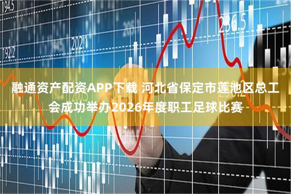 融通资产配资APP下载 河北省保定市莲池区总工会成功举办2026年度职工足球比赛