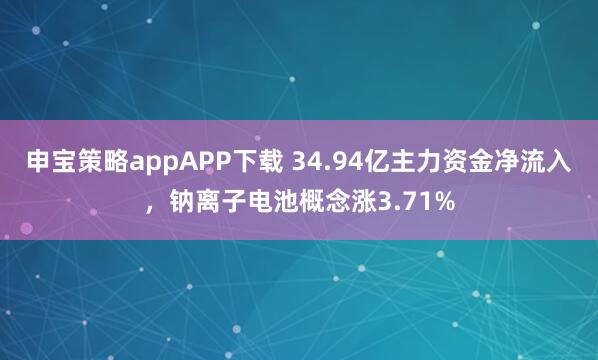 申宝策略appAPP下载 34.94亿主力资金净流入，钠离子电池概念涨3.71%
