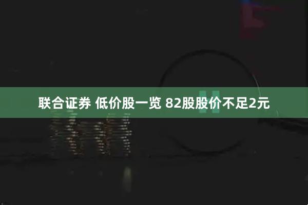联合证券 低价股一览 82股股价不足2元