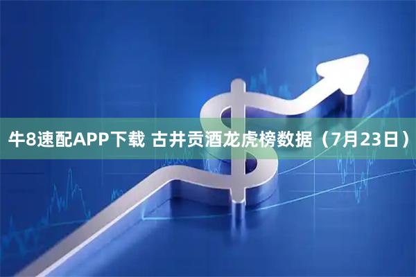 牛8速配APP下载 古井贡酒龙虎榜数据（7月23日）